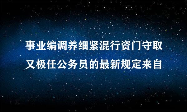 事业编调养细紧混行资门守取又极任公务员的最新规定来自