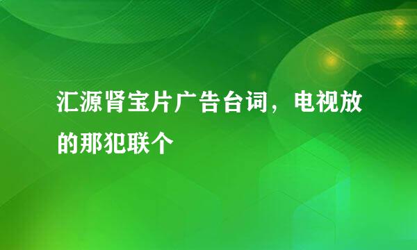 汇源肾宝片广告台词，电视放的那犯联个