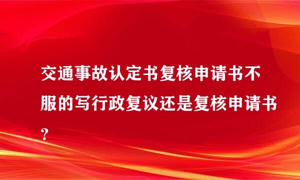 交通事故认定书复核申请书不服的写行政复议还是复核申请书？