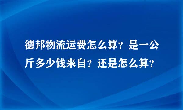 德邦物流运费怎么算？是一公斤多少钱来自？还是怎么算？