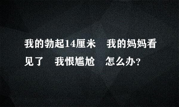 我的勃起14厘米 我的妈妈看见了 我恨尴尬 怎么办？