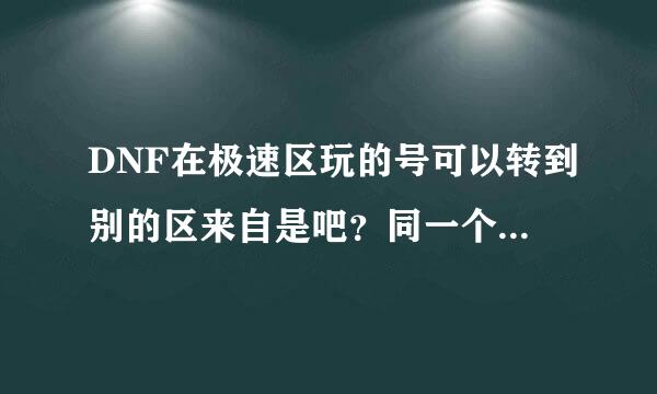 DNF在极速区玩的号可以转到别的区来自是吧？同一个账号360问答再不同的区可以转几个，就是你在极速一区和二区都玩