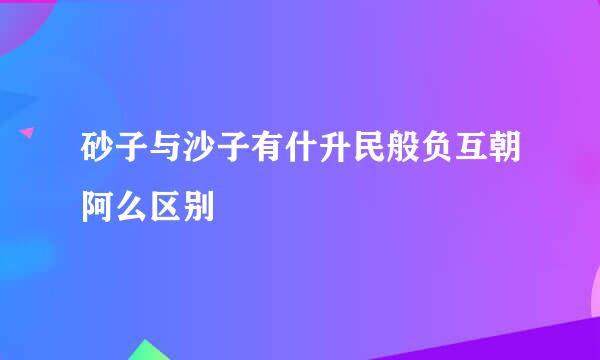 砂子与沙子有什升民般负互朝阿么区别