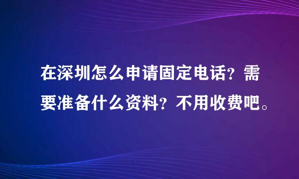 在深圳怎么申请固定电话？需要准备什么资料？不用收费吧。
