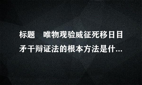 标题 唯物观验威征死移日目矛干辩证法的根本方法是什么?如何理解?
