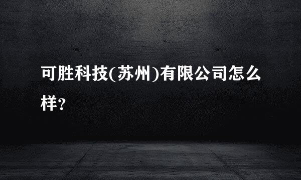 可胜科技(苏州)有限公司怎么样？