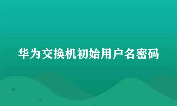 华为交换机初始用户名密码