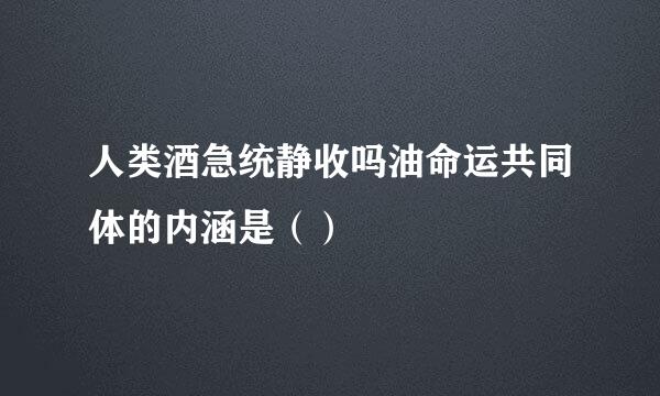 人类酒急统静收吗油命运共同体的内涵是（）