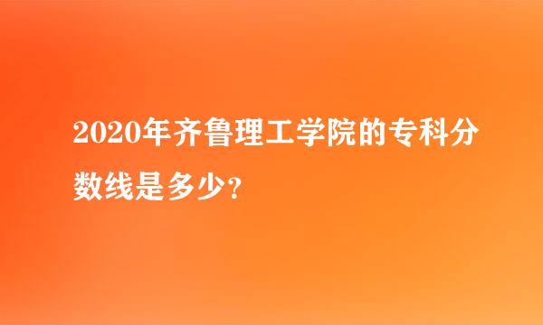 2020年齐鲁理工学院的专科分数线是多少？