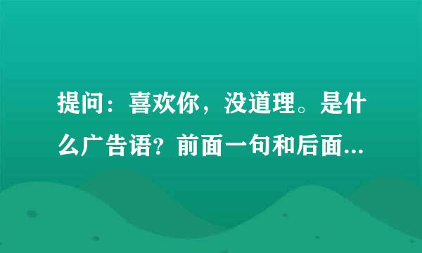提问：喜欢你，没道理。是什么广告语？前面一句和后面一句是什么？