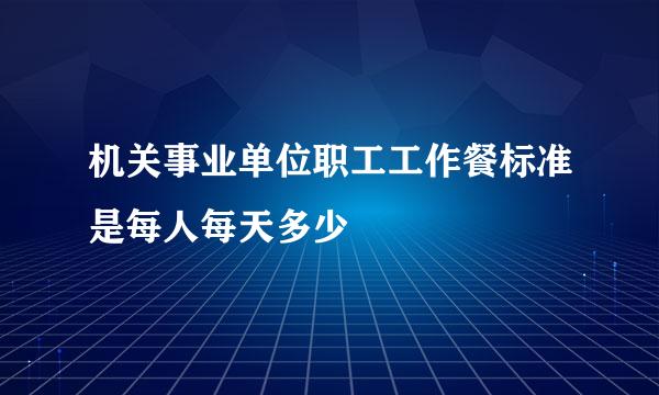 机关事业单位职工工作餐标准是每人每天多少