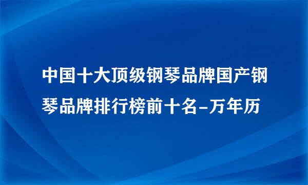 中国十大顶级钢琴品牌国产钢琴品牌排行榜前十名-万年历