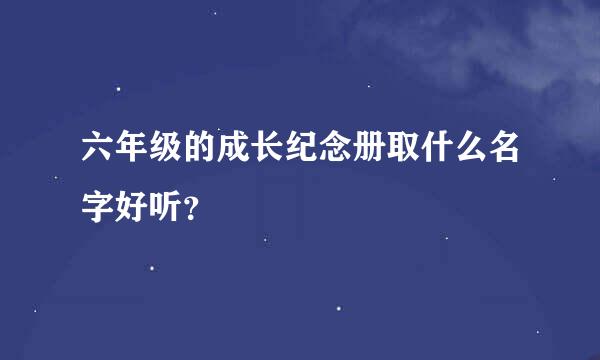 六年级的成长纪念册取什么名字好听？