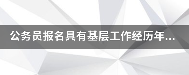 公务员报名具有基定培流养历员族衡座配层工作经历年限怎么填？