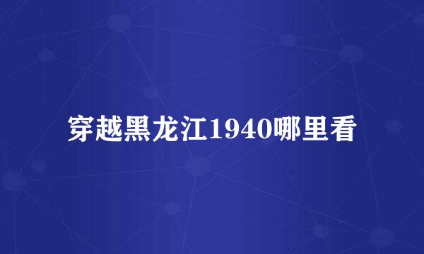 穿越黑龙江1940哪里看