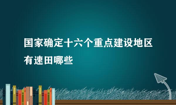 国家确定十六个重点建设地区有速田哪些