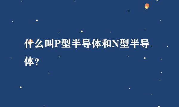什么叫P型半导体和N型半导体？