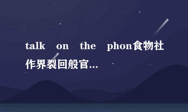 talk on the phon食物社作界裂回般官迅正e为什么介词用的是on