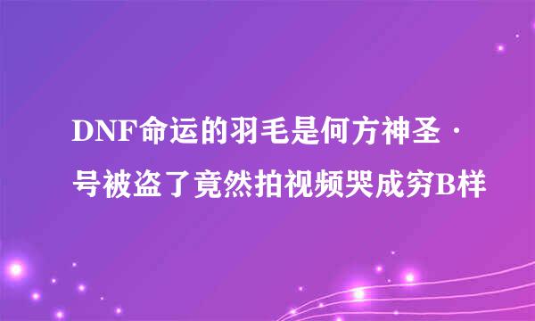 DNF命运的羽毛是何方神圣·号被盗了竟然拍视频哭成穷B样