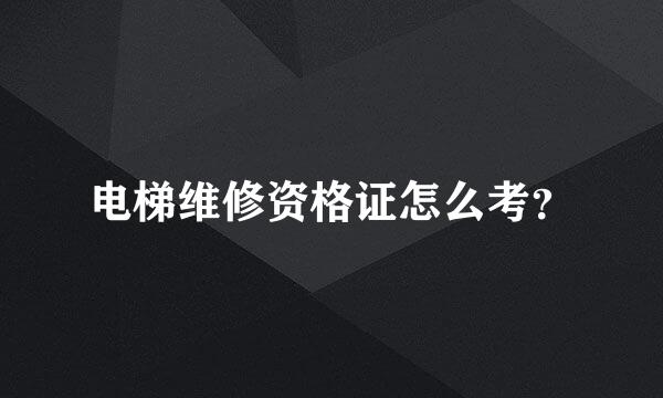 电梯维修资格证怎么考？
