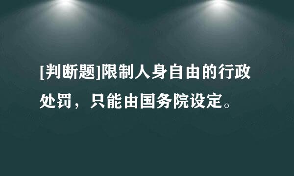 [判断题]限制人身自由的行政处罚，只能由国务院设定。