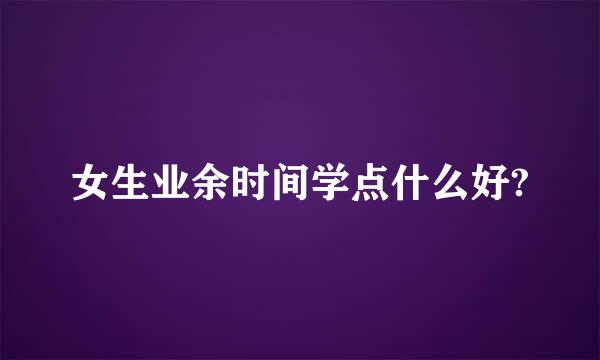 女生业余时间学点什么好?