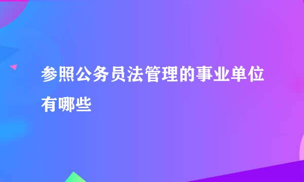 参照公务员法管理的事业单位有哪些