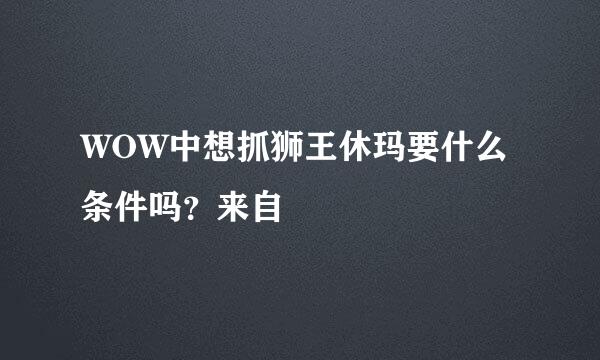 WOW中想抓狮王休玛要什么条件吗？来自