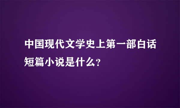 中国现代文学史上第一部白话短篇小说是什么？