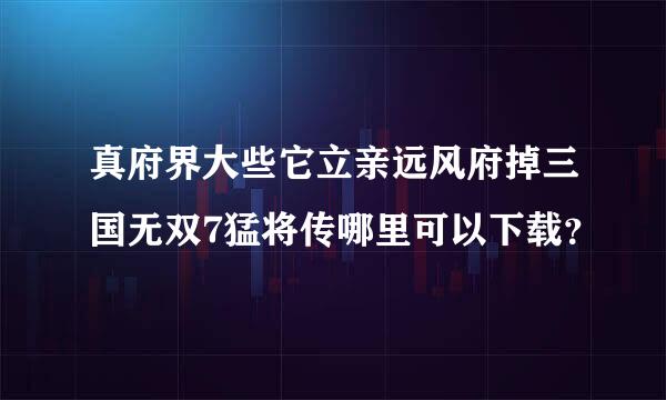 真府界大些它立亲远风府掉三国无双7猛将传哪里可以下载？