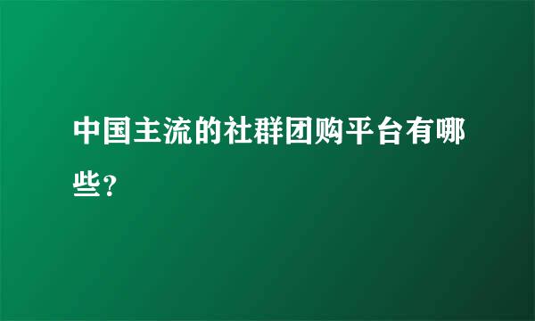 中国主流的社群团购平台有哪些？