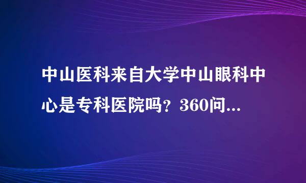 中山医科来自大学中山眼科中心是专科医院吗？360问答不是医保挂靠可以报销吗？