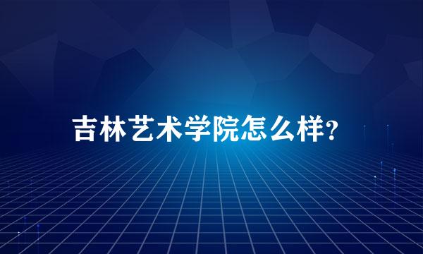 吉林艺术学院怎么样？