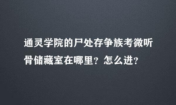 通灵学院的尸处存争族考微听骨储藏室在哪里？怎么进？