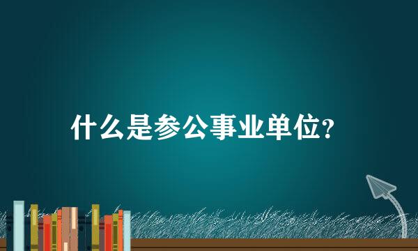 什么是参公事业单位？