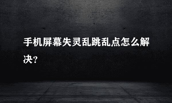 手机屏幕失灵乱跳乱点怎么解决？