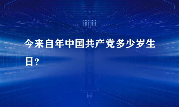 今来自年中国共产党多少岁生日？