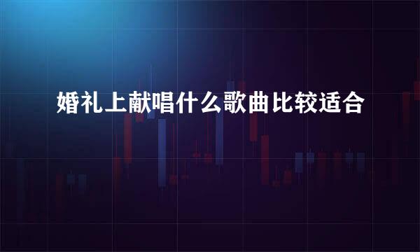 婚礼上献唱什么歌曲比较适合