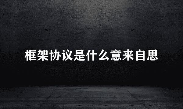 框架协议是什么意来自思