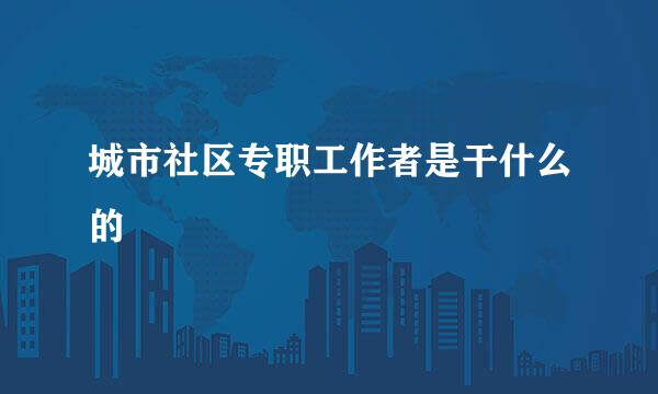 城市社区专职工作者是干什么的