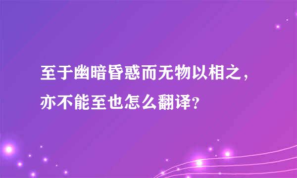 至于幽暗昏惑而无物以相之，亦不能至也怎么翻译？