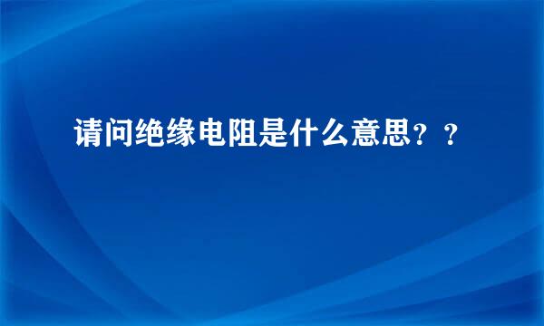 请问绝缘电阻是什么意思？？