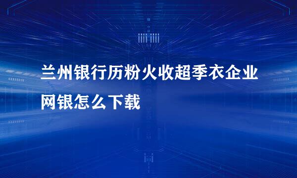 兰州银行历粉火收超季衣企业网银怎么下载