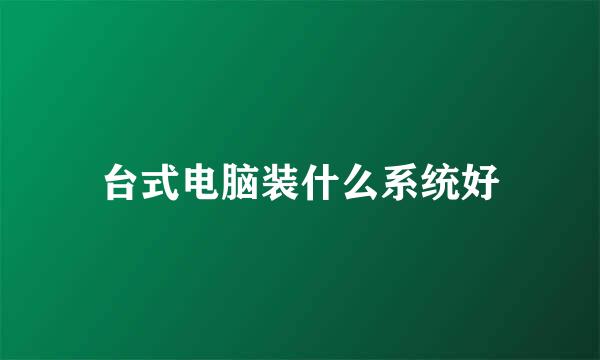 台式电脑装什么系统好