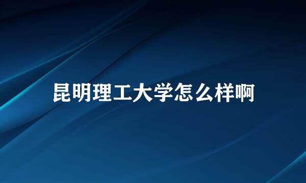 昆明理工大学怎么样啊