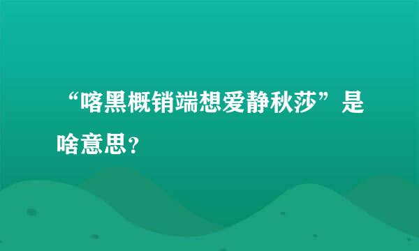 “喀黑概销端想爱静秋莎”是啥意思？
