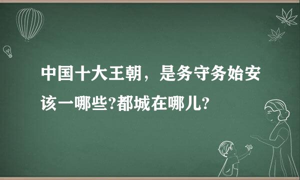 中国十大王朝，是务守务始安该一哪些?都城在哪儿?
