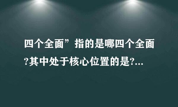 四个全面”指的是哪四个全面?其中处于核心位置的是?战略目标是?根本保障是?