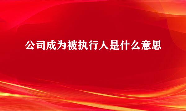 公司成为被执行人是什么意思
