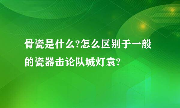 骨瓷是什么?怎么区别于一般的瓷器击论队城灯袁?